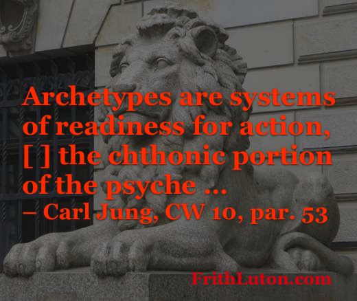Quote from Carl Jung about archetypes: Archetypes are systems of readiness for action, [ ] the chthonic portion of the psyche …
