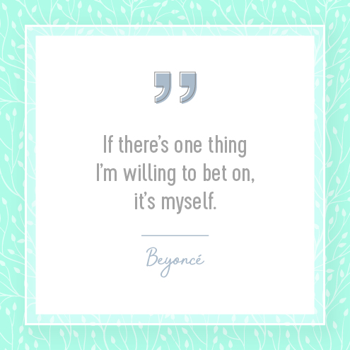 If there’s one thing I’m willing to bet on, it’s myself. — Beyonce