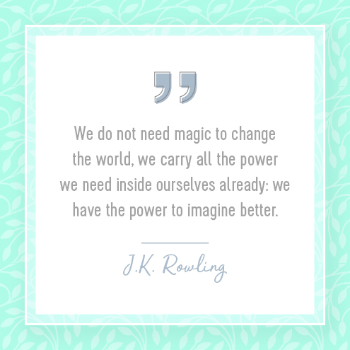We do not need magic to change the world, we carry all the power we need inside ourselves already: we have the power to imagine better. — J.K. Rowling