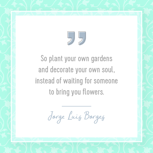 So plant your own gardens and decorate your own soul, instead of waiting for someone to bring you flowers. — Jorge Luis Borges