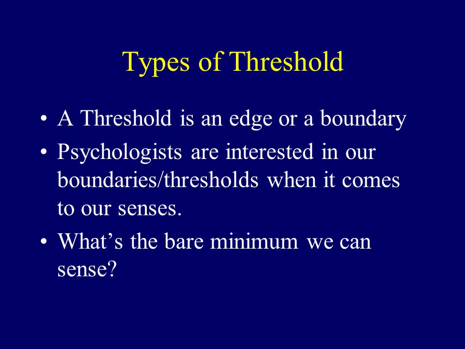 Types of Threshold A Threshold is an edge or a boundary Psychologists are interested in our boundaries/thresholds when it comes to our senses.