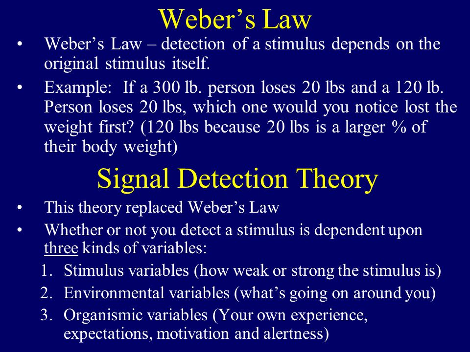 Weber’s Law Weber’s Law – detection of a stimulus depends on the original stimulus itself.