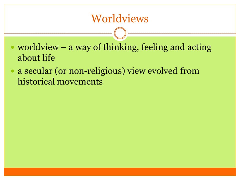 Worldviews worldview – a way of thinking, feeling and acting about life a secular (or non-religious) view evolved from historical movements