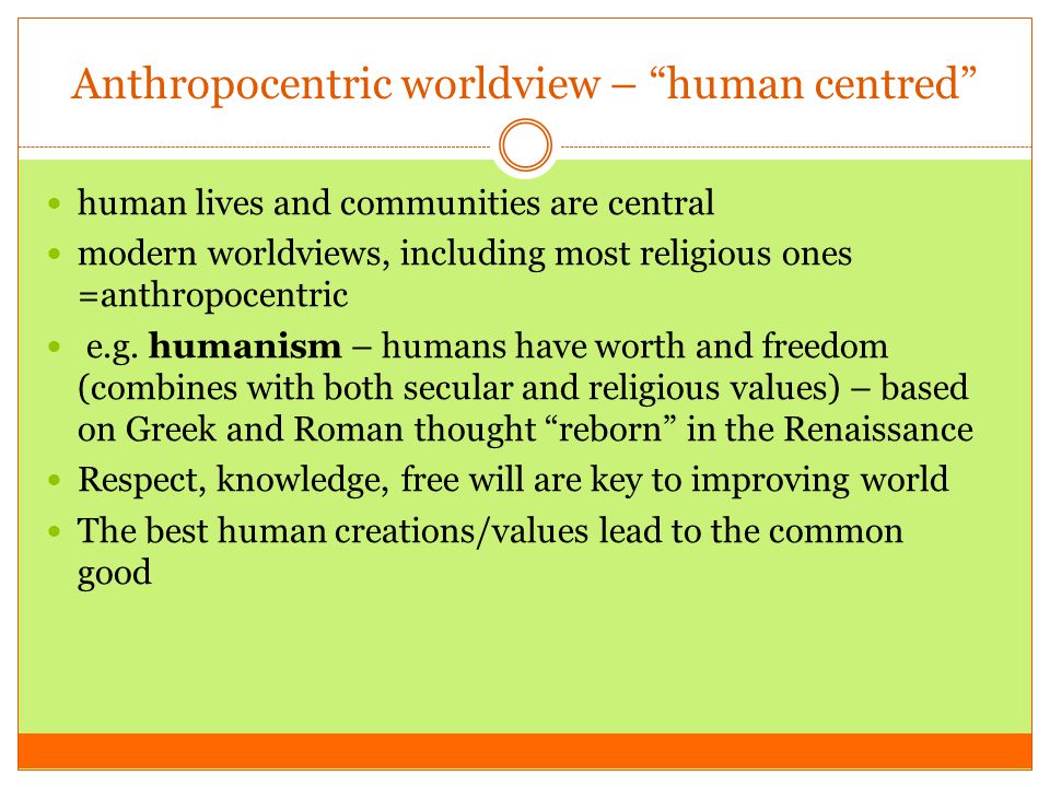 Anthropocentric worldview – human centred human lives and communities are central modern worldviews, including most religious ones =anthropocentric e.g.