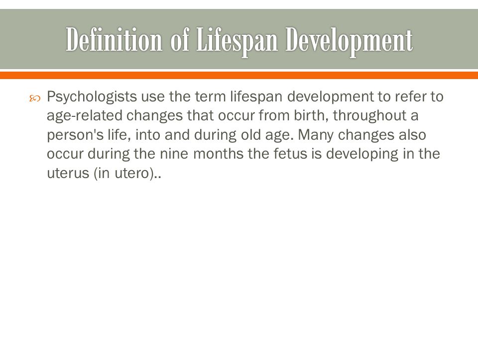  Psychologists use the term lifespan development to refer to age-related changes that occur from birth, throughout a person s life, into and during old age.