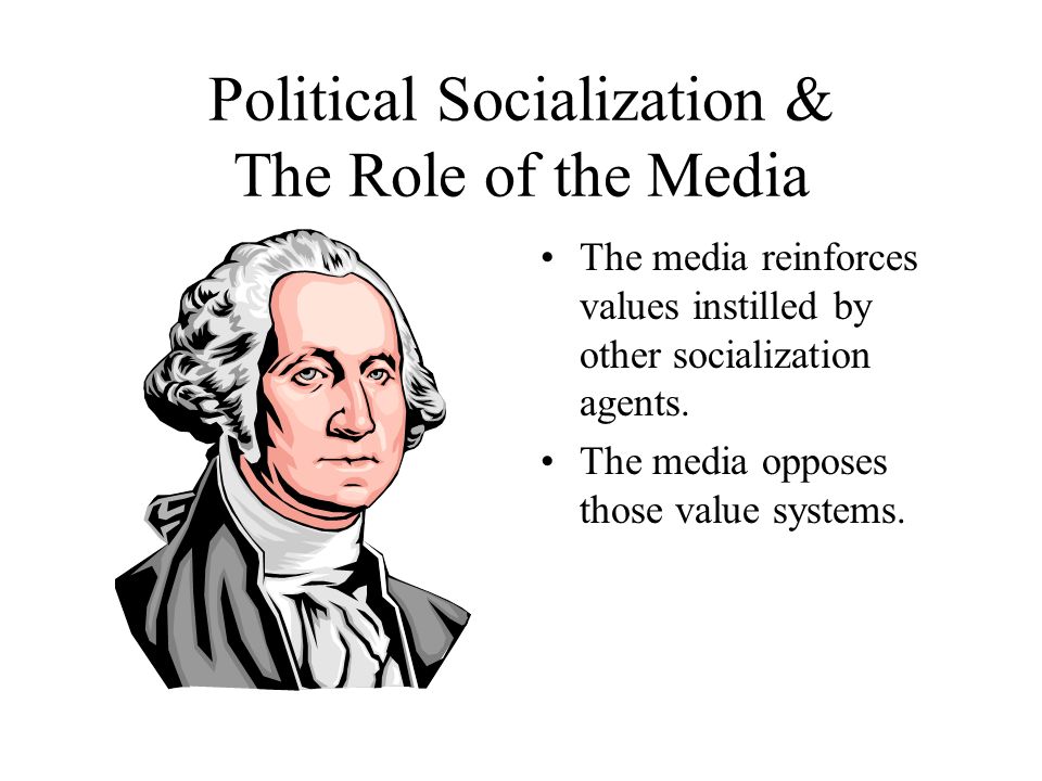 Political Socialization & The Role of the Media The media reinforces values instilled by other socialization agents.