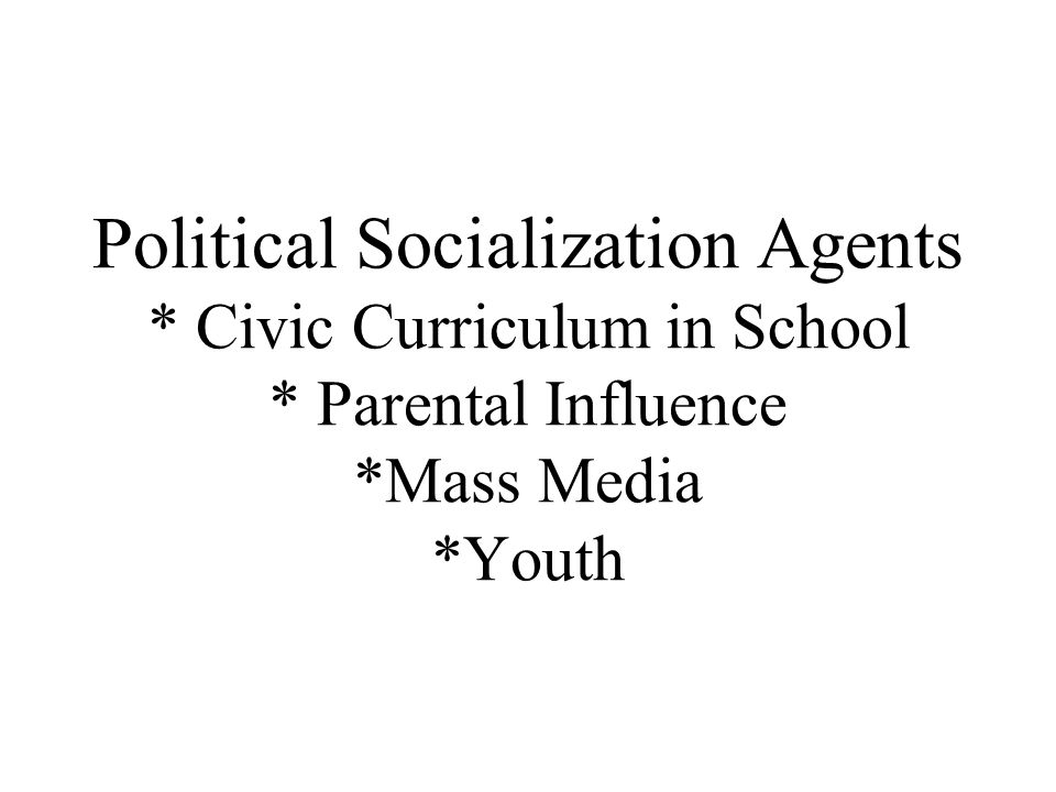 Political Socialization Agents * Civic Curriculum in School * Parental Influence *Mass Media *Youth