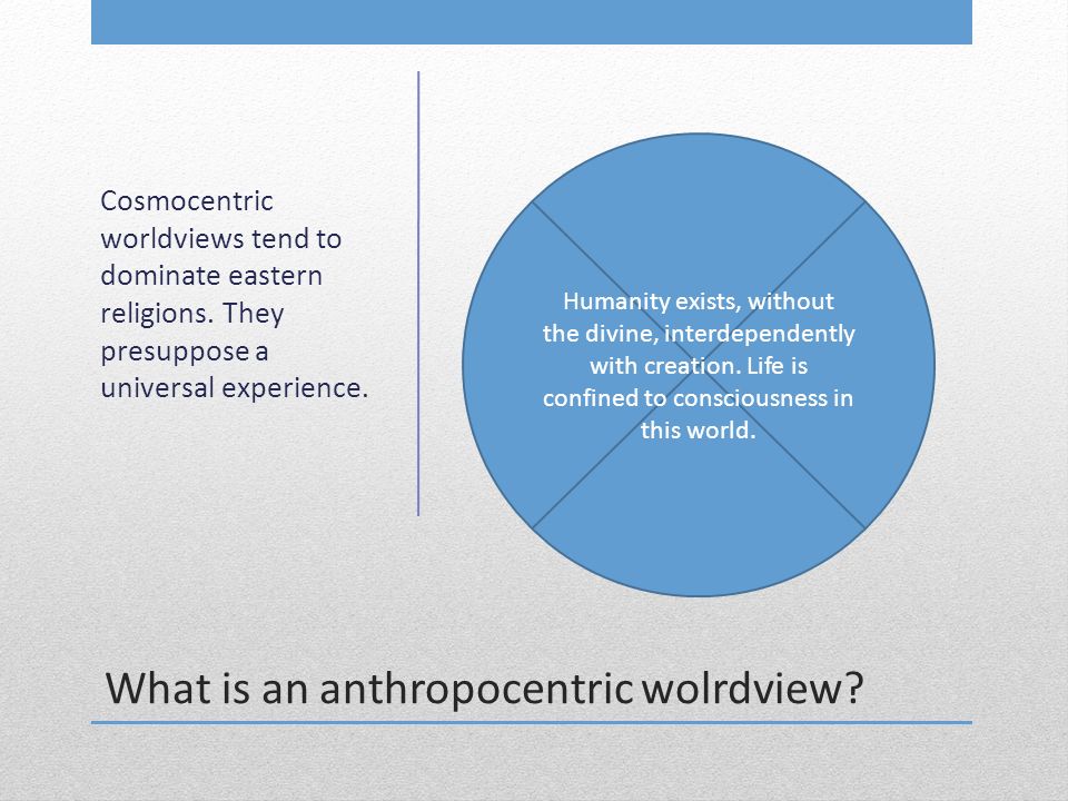 What is an anthropocentric wolrdview. Cosmocentric worldviews tend to dominate eastern religions.