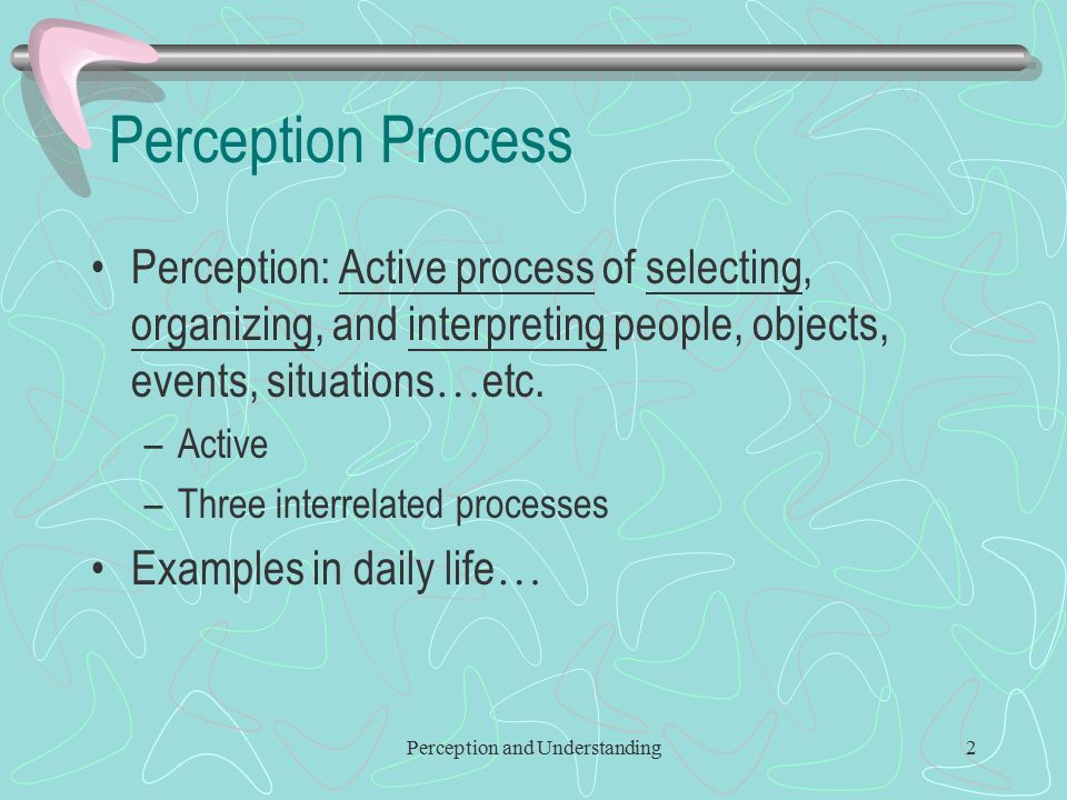 Perception and Understanding2 Perception Process Perception: Active process of selecting, organizing, and interpreting people, objects, events, situations … etc.