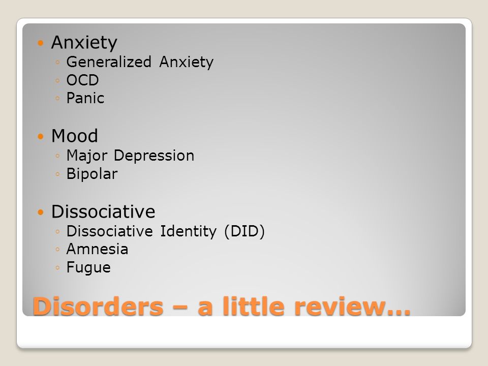 Disorders – a little review… Anxiety ◦Generalized Anxiety ◦OCD ◦Panic Mood ◦Major Depression ◦Bipolar Dissociative ◦Dissociative Identity (DID) ◦Amnesia ◦Fugue