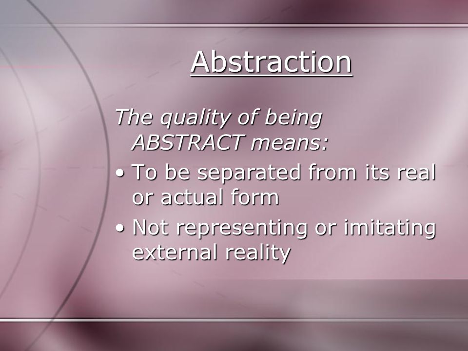 Abstraction The quality of being ABSTRACT means: To be separated from its real or actual formTo be separated from its real or actual form Not representing or imitating external realityNot representing or imitating external reality