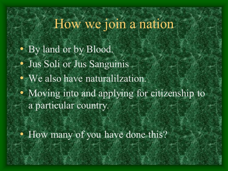 How we join a nation By land or by Blood. Jus Soli or Jus Sanguinis We also have naturalilzation.