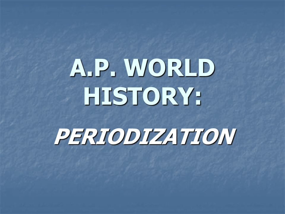 A.P. WORLD HISTORY: PERIODIZATION