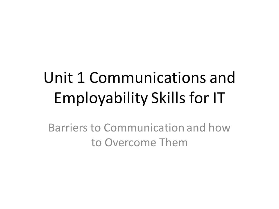 Unit 1 Communications and Employability Skills for IT Barriers to Communication and how to Overcome Them