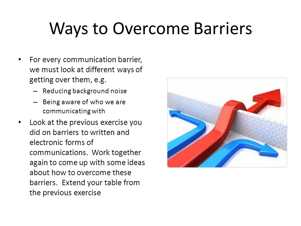 Ways to Overcome Barriers For every communication barrier, we must look at different ways of getting over them, e.g.