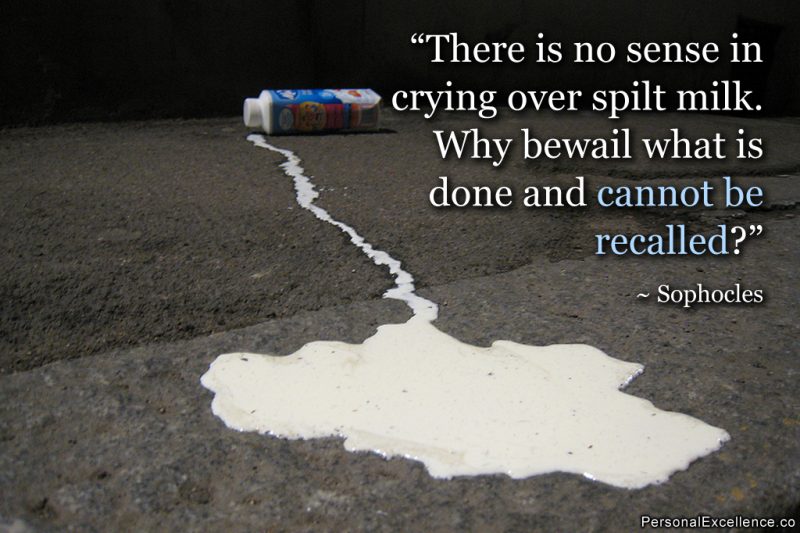 Inspirational Quote: “There is no sense in crying over spilt milk. Why bewail what is done and cannot be recalled?” ~ Sophocles
