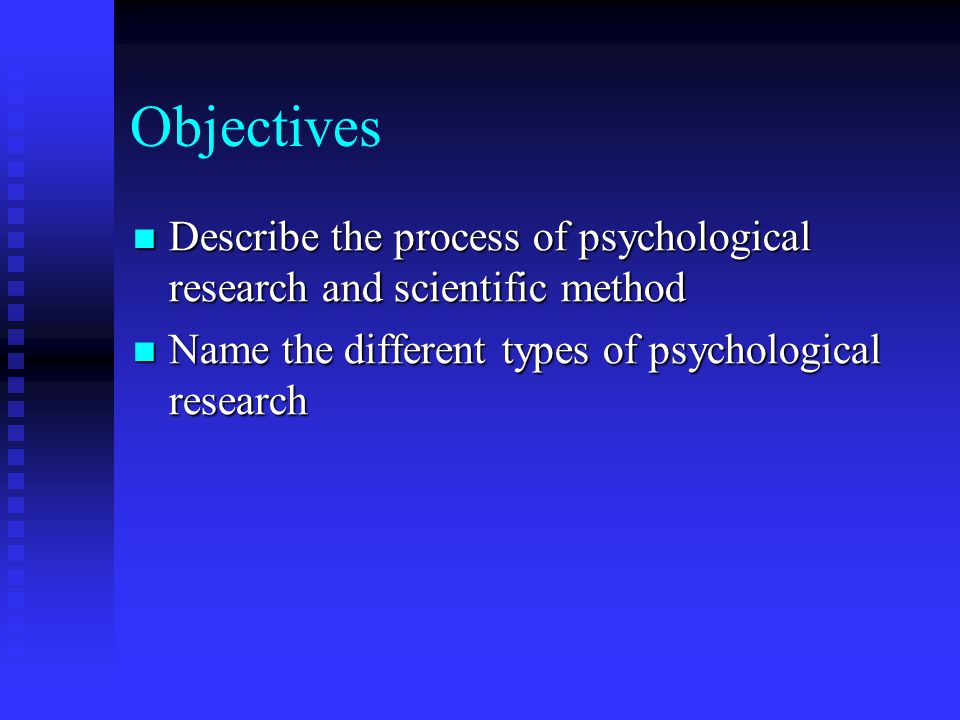 Objectives Describe the process of psychological research and scientific method.