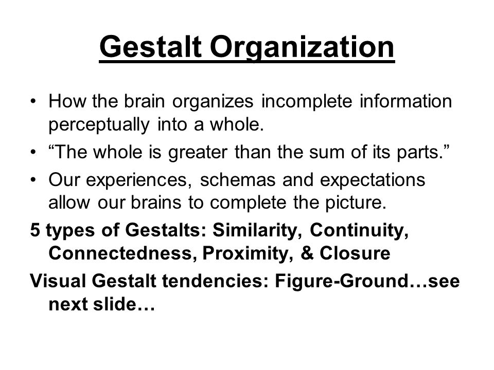 Gestalt Organization How the brain organizes incomplete information perceptually into a whole. The whole is greater than the sum of its parts.