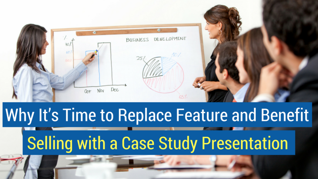 Case Study Presentation- Why It’s Time to Replace Feature and Benefit Selling with a Case Study Presentation