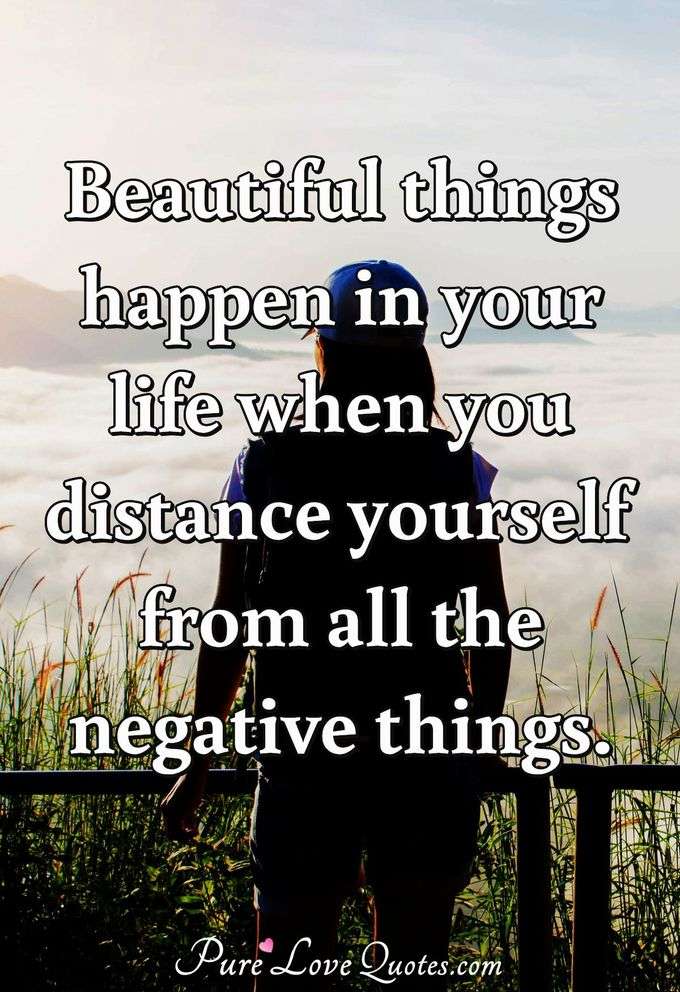 Beautiful things happen in your life when you distance yourself from all the negative things. - Anonymous