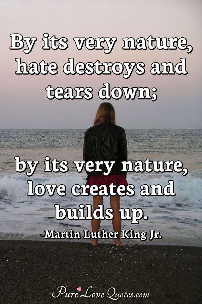 By its very nature, hate destroys and tears down; by its very nature, love creates and builds up. - Martin Luther King Jr.
