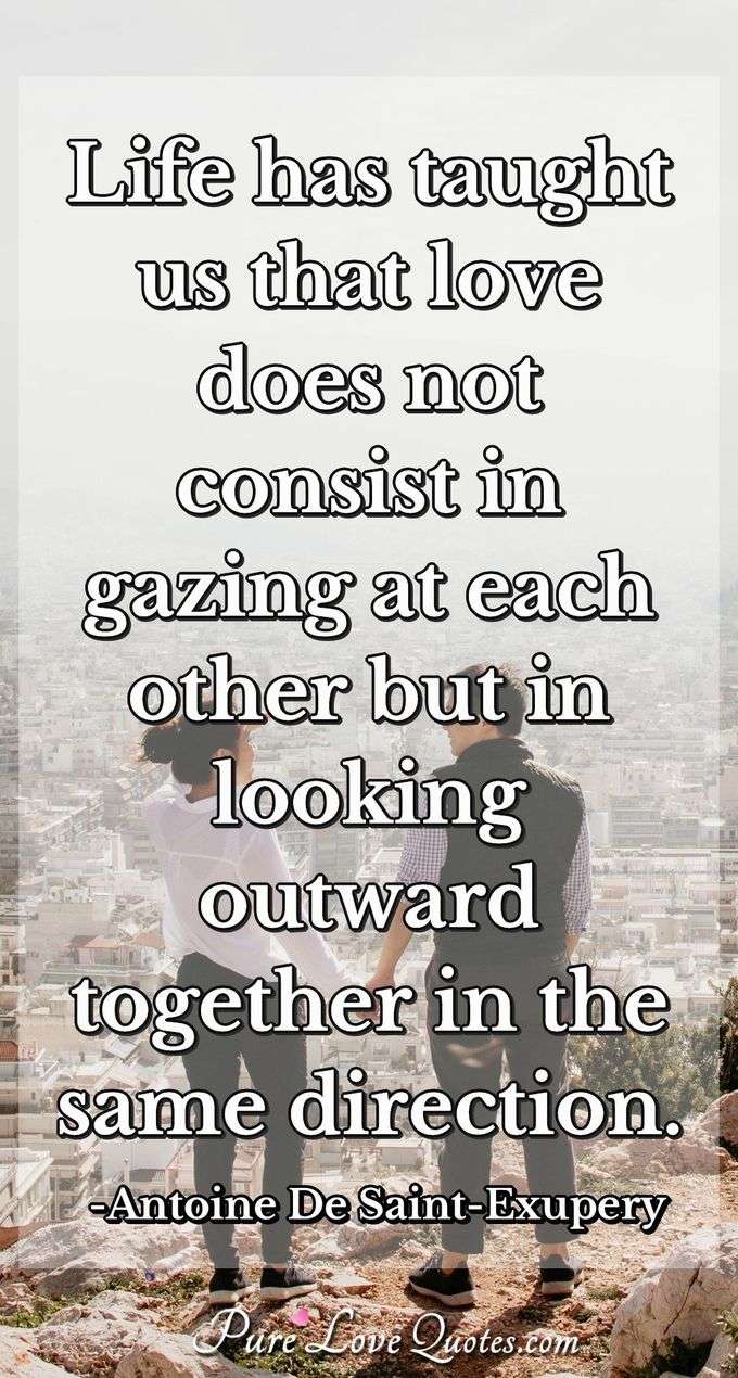 Life has taught us that love does not consist in gazing at each other but in looking outward together in the same direction. - Antoine De Saint-Exupery