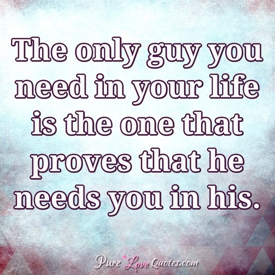 The only guy you need in your life is the one that proves that he needs you in his.
